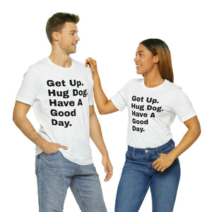 "Get Up. Hug a Dog. Have  a Good Day" Custom Graphic Print Unisex Jersey Short Sleeve Tee